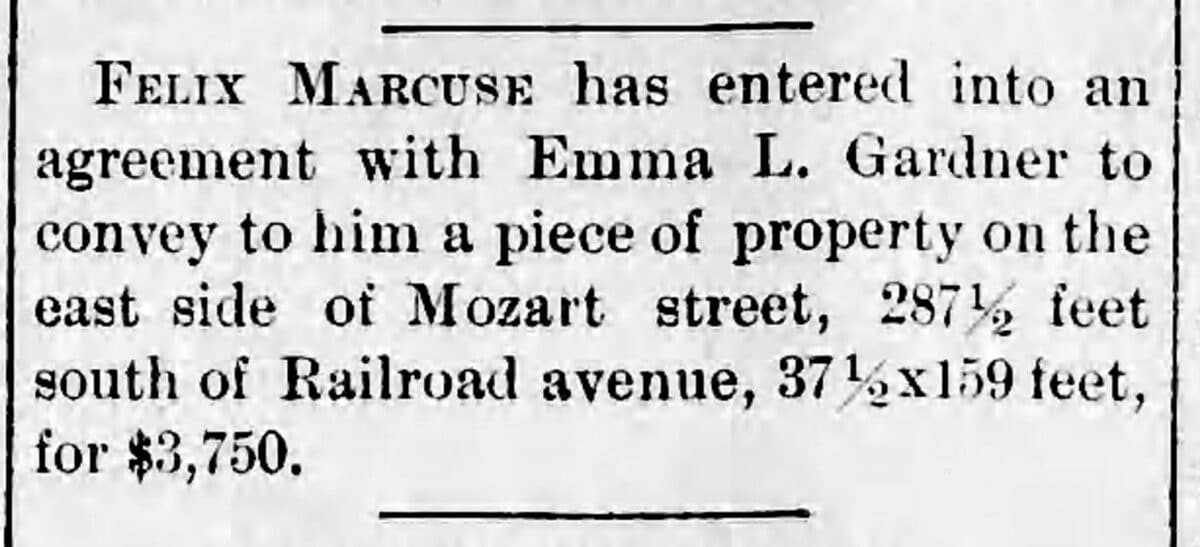 Alameda Post - a newspaper clipping that says "“Felix Marcuse has entered into an agreement with Emma L. Gardner to convey to him a piece of property on the east side of Mozart street, 287½ feet south of Railroad Avenue, 37½ feet x 159 feet, for $3,750.”"